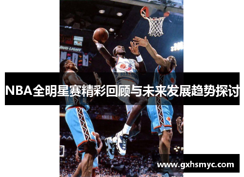 NBA全明星赛精彩回顾与未来发展趋势探讨